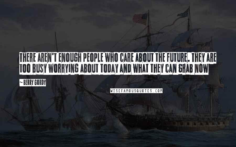 Berry Gordy Quotes: There aren't enough people who care about the future. They are too busy worrying about today and what they can grab now