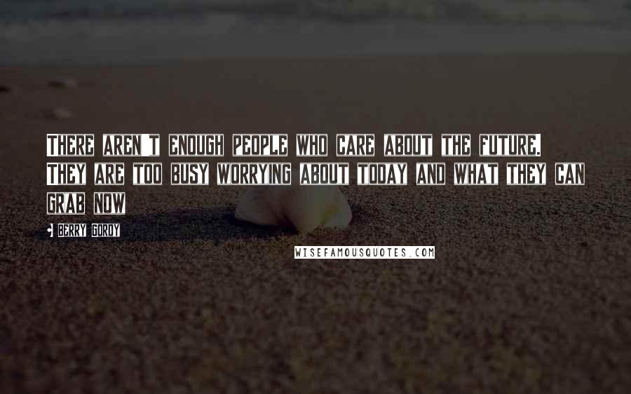 Berry Gordy Quotes: There aren't enough people who care about the future. They are too busy worrying about today and what they can grab now