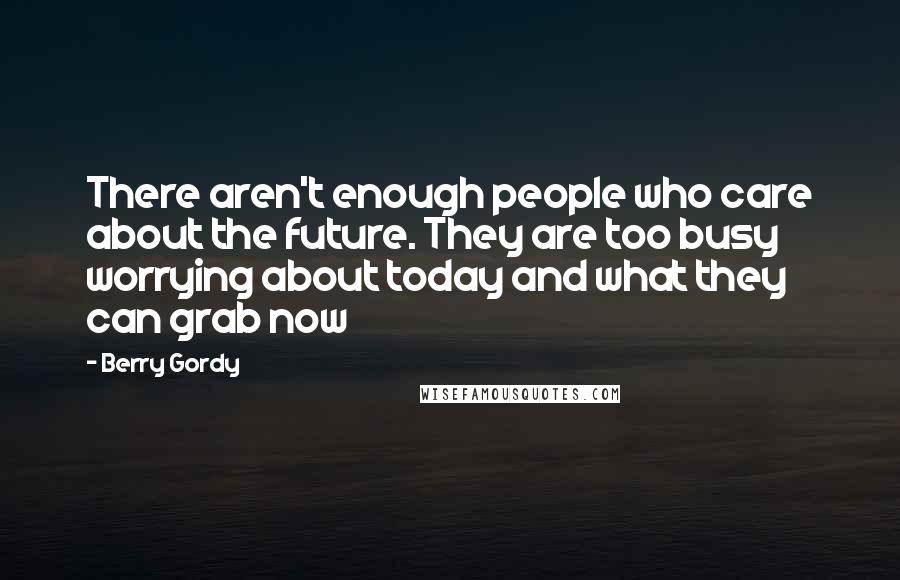 Berry Gordy Quotes: There aren't enough people who care about the future. They are too busy worrying about today and what they can grab now