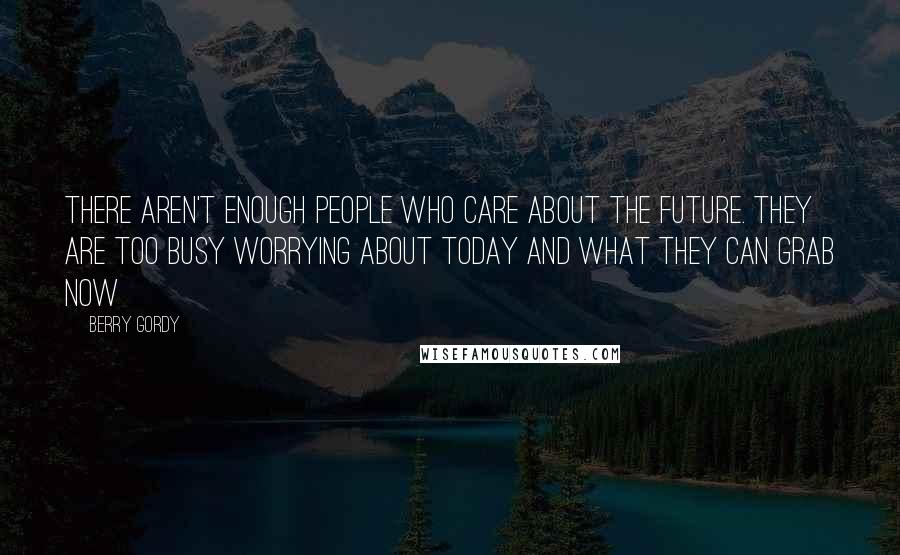 Berry Gordy Quotes: There aren't enough people who care about the future. They are too busy worrying about today and what they can grab now