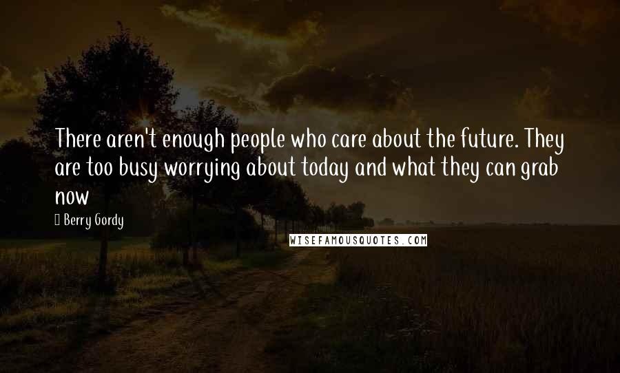 Berry Gordy Quotes: There aren't enough people who care about the future. They are too busy worrying about today and what they can grab now