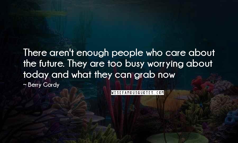 Berry Gordy Quotes: There aren't enough people who care about the future. They are too busy worrying about today and what they can grab now