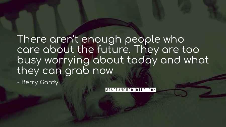 Berry Gordy Quotes: There aren't enough people who care about the future. They are too busy worrying about today and what they can grab now