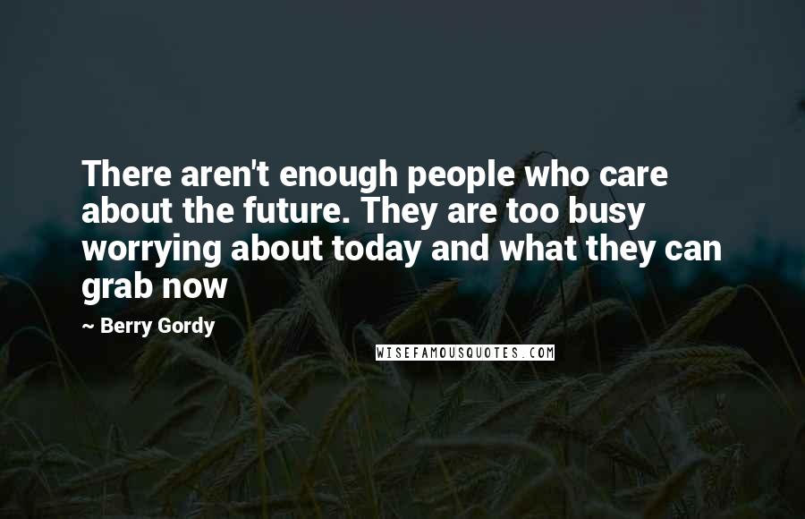 Berry Gordy Quotes: There aren't enough people who care about the future. They are too busy worrying about today and what they can grab now