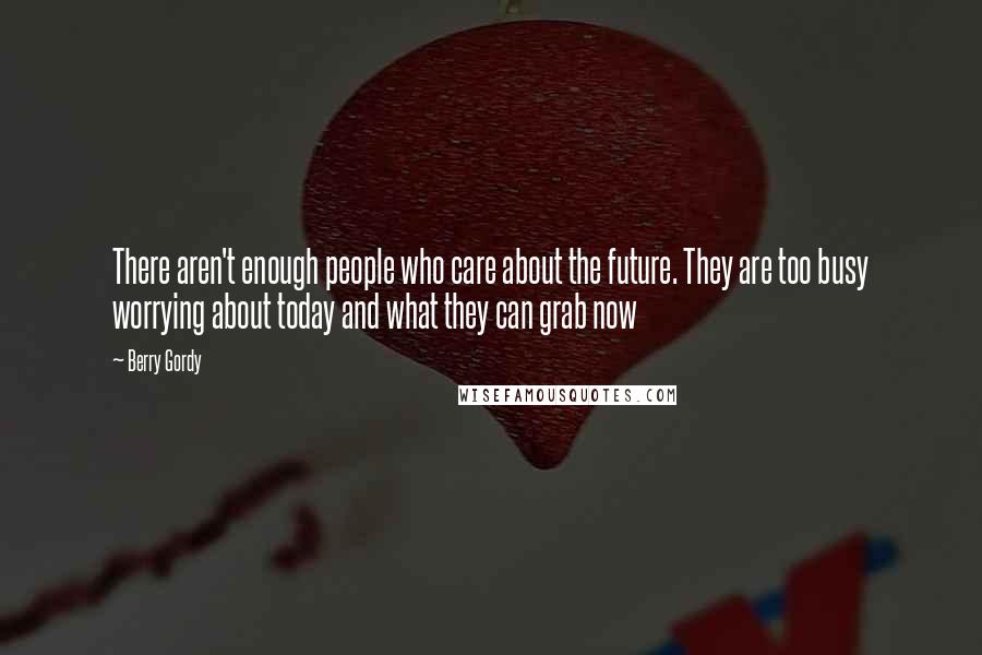 Berry Gordy Quotes: There aren't enough people who care about the future. They are too busy worrying about today and what they can grab now