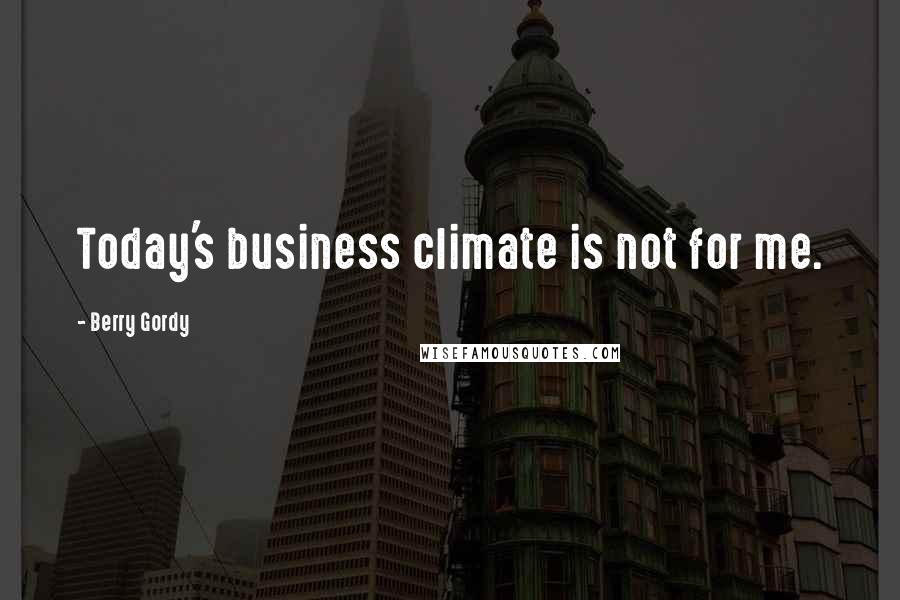 Berry Gordy Quotes: Today's business climate is not for me.