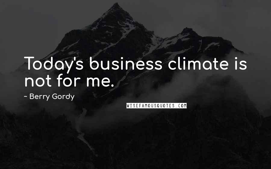 Berry Gordy Quotes: Today's business climate is not for me.