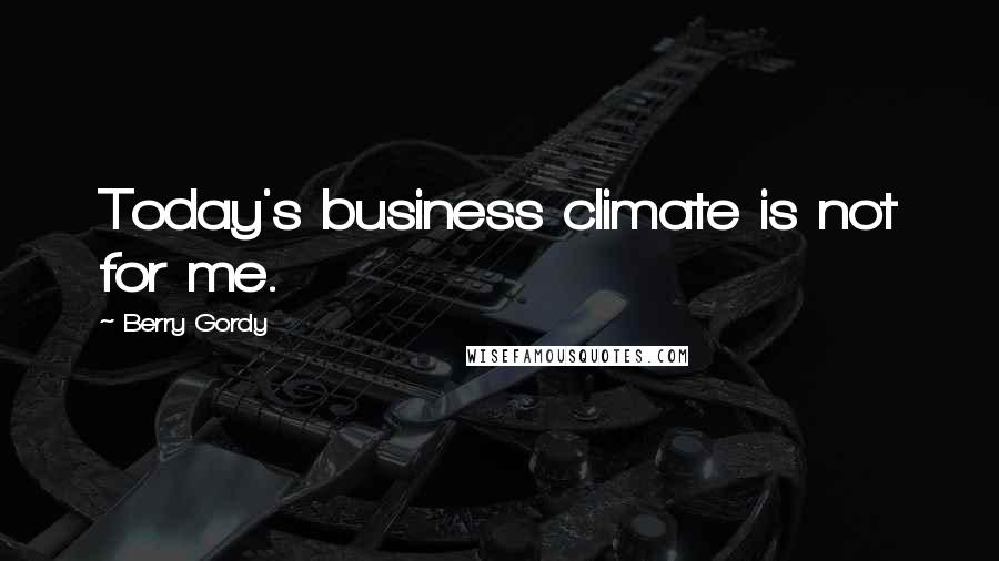 Berry Gordy Quotes: Today's business climate is not for me.