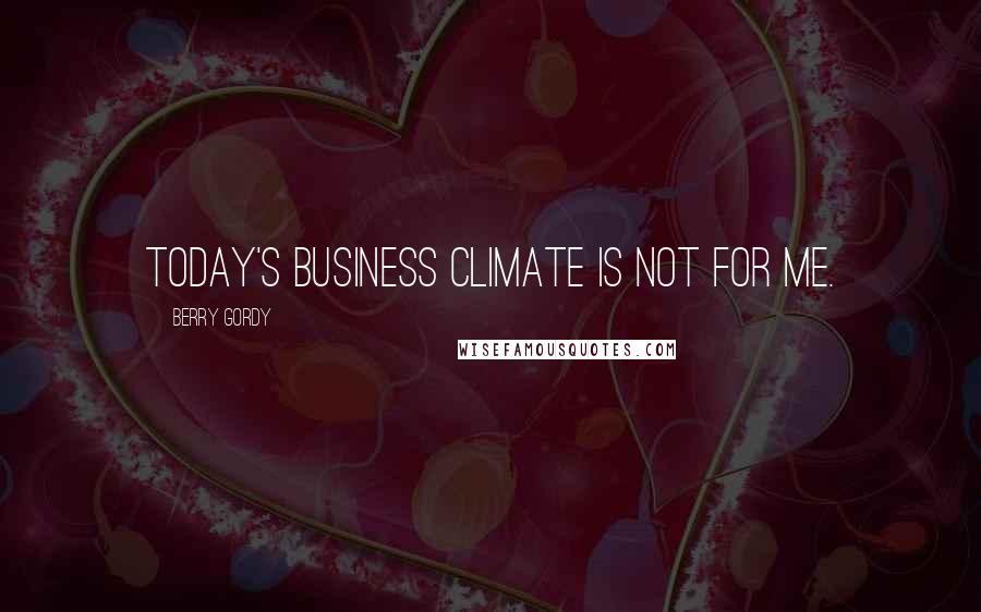 Berry Gordy Quotes: Today's business climate is not for me.