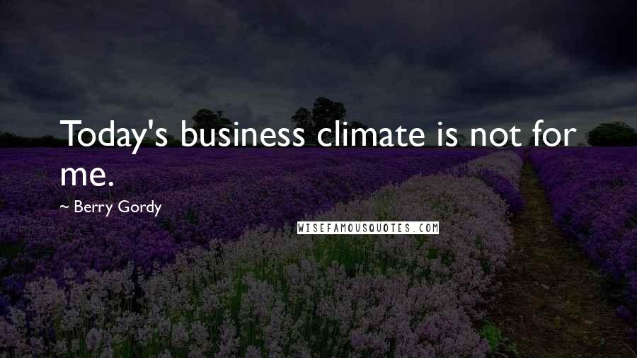 Berry Gordy Quotes: Today's business climate is not for me.