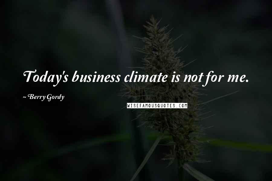 Berry Gordy Quotes: Today's business climate is not for me.