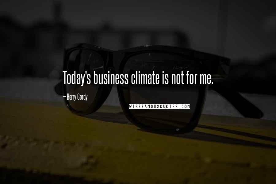 Berry Gordy Quotes: Today's business climate is not for me.