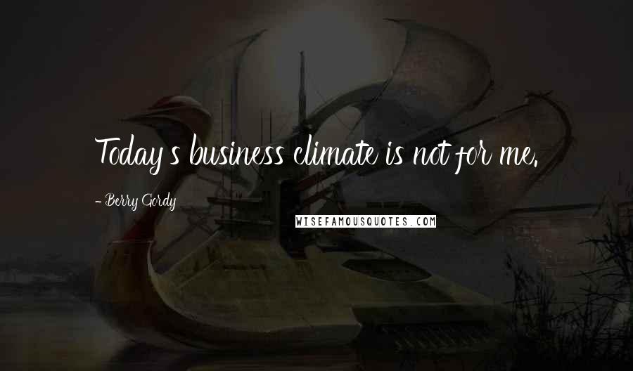 Berry Gordy Quotes: Today's business climate is not for me.