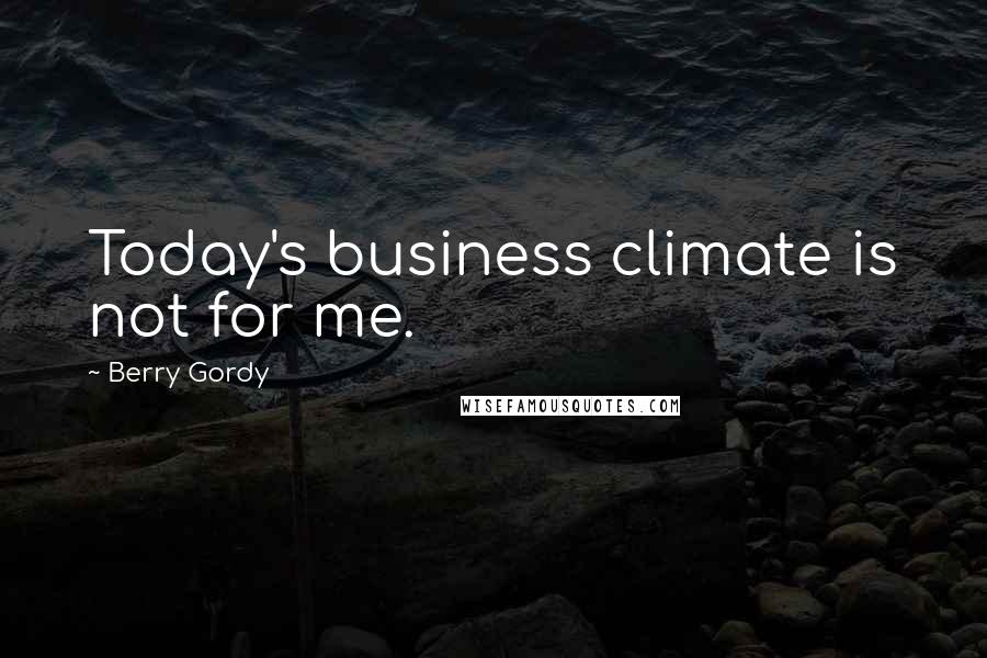 Berry Gordy Quotes: Today's business climate is not for me.