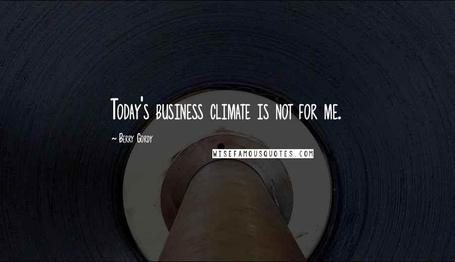 Berry Gordy Quotes: Today's business climate is not for me.