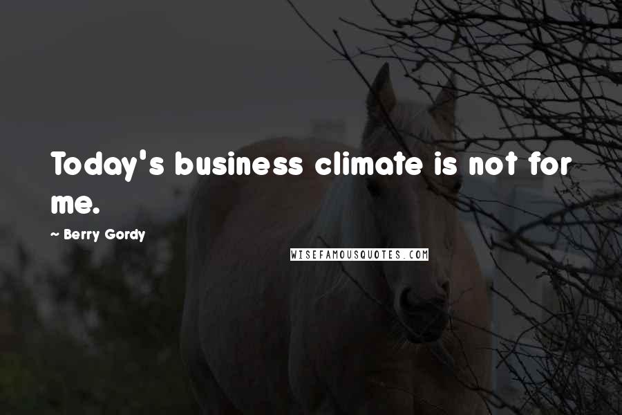 Berry Gordy Quotes: Today's business climate is not for me.