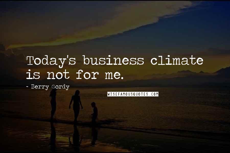 Berry Gordy Quotes: Today's business climate is not for me.