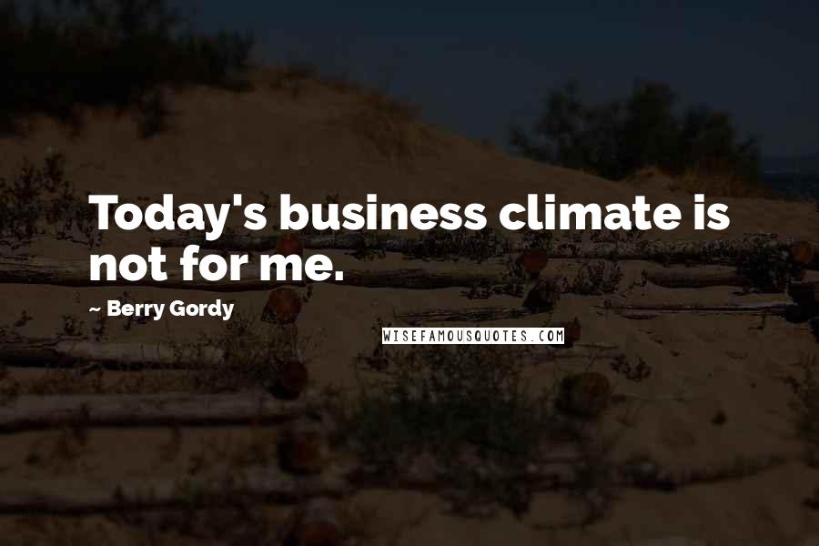 Berry Gordy Quotes: Today's business climate is not for me.