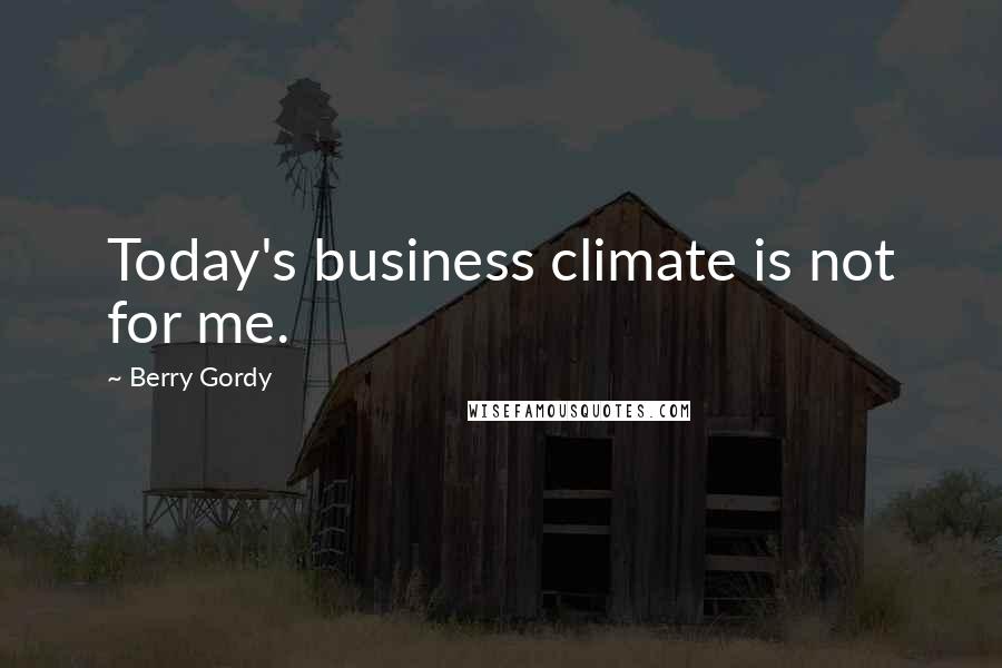 Berry Gordy Quotes: Today's business climate is not for me.