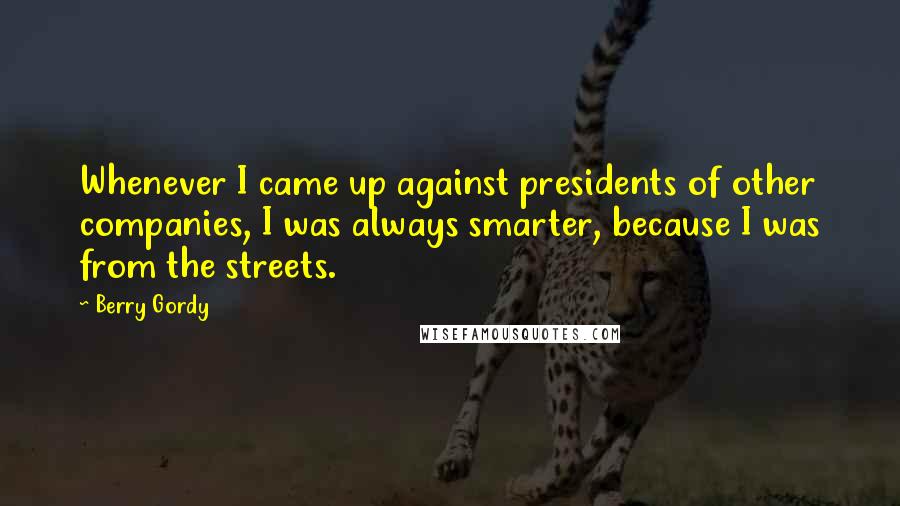 Berry Gordy Quotes: Whenever I came up against presidents of other companies, I was always smarter, because I was from the streets.