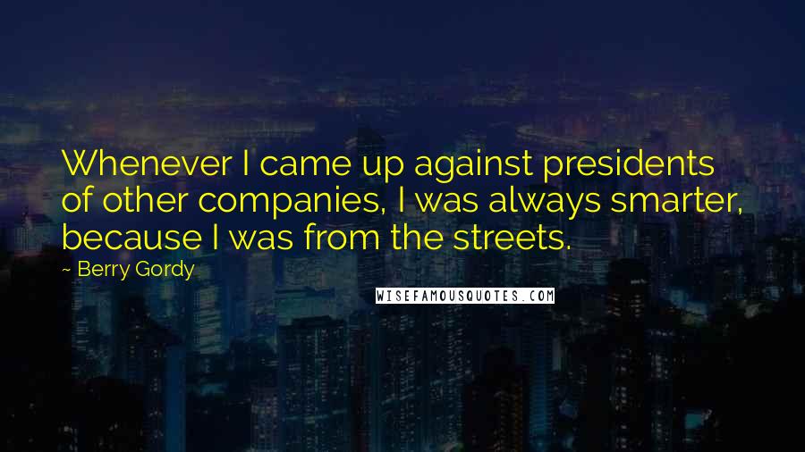 Berry Gordy Quotes: Whenever I came up against presidents of other companies, I was always smarter, because I was from the streets.