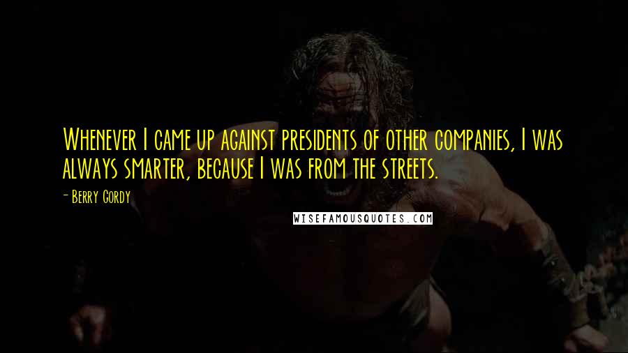 Berry Gordy Quotes: Whenever I came up against presidents of other companies, I was always smarter, because I was from the streets.