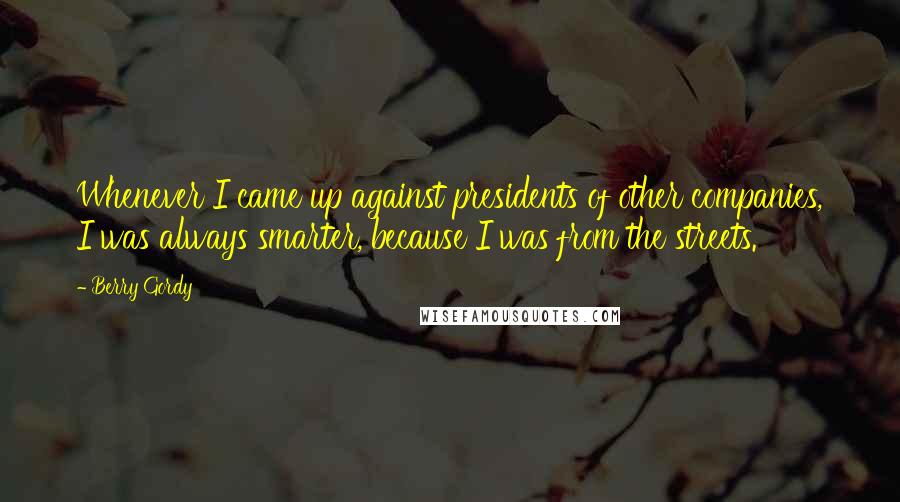 Berry Gordy Quotes: Whenever I came up against presidents of other companies, I was always smarter, because I was from the streets.