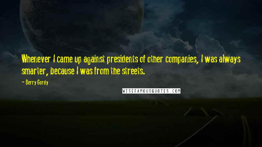 Berry Gordy Quotes: Whenever I came up against presidents of other companies, I was always smarter, because I was from the streets.