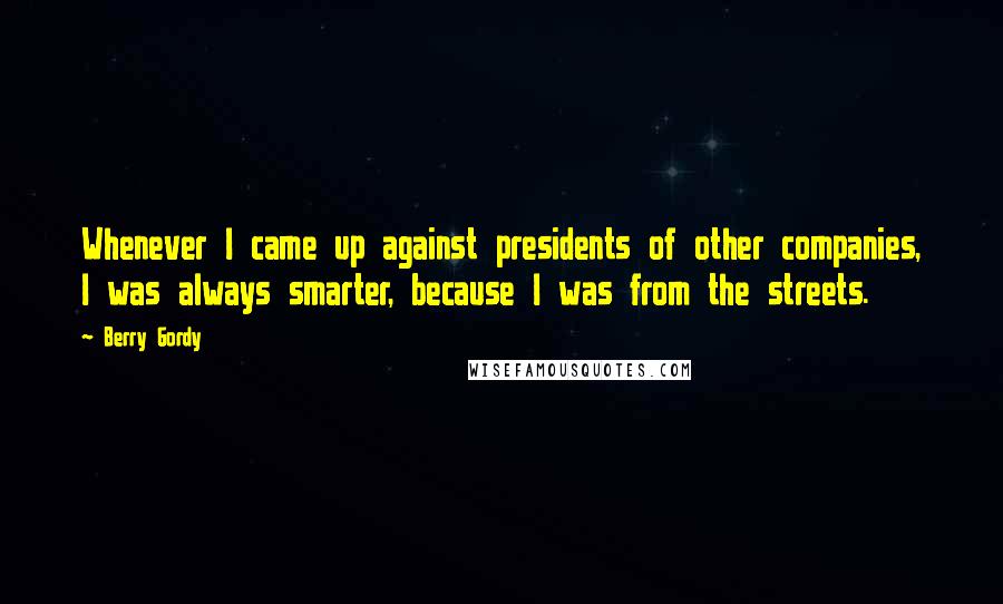 Berry Gordy Quotes: Whenever I came up against presidents of other companies, I was always smarter, because I was from the streets.