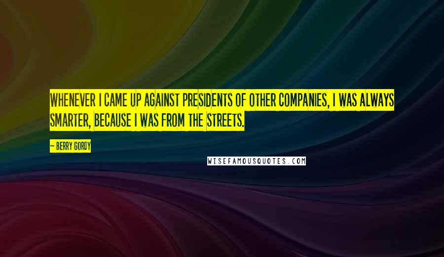 Berry Gordy Quotes: Whenever I came up against presidents of other companies, I was always smarter, because I was from the streets.