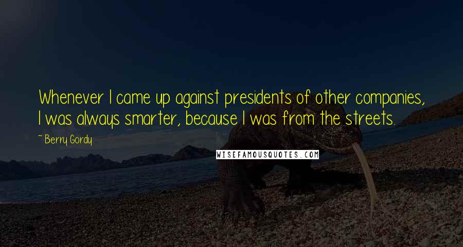 Berry Gordy Quotes: Whenever I came up against presidents of other companies, I was always smarter, because I was from the streets.