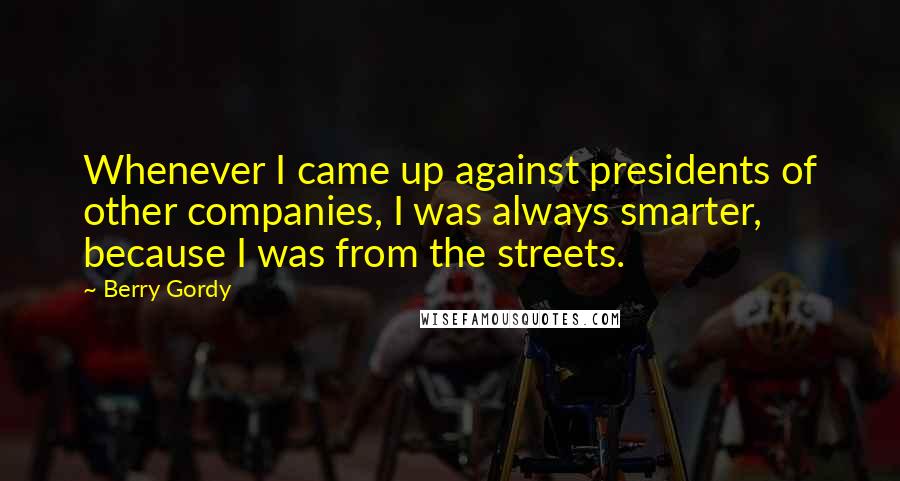 Berry Gordy Quotes: Whenever I came up against presidents of other companies, I was always smarter, because I was from the streets.