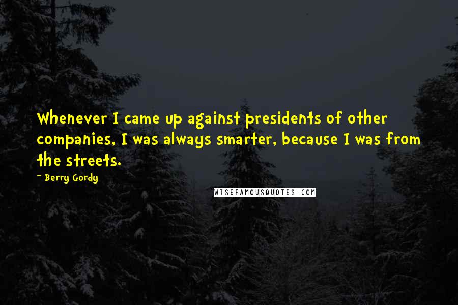 Berry Gordy Quotes: Whenever I came up against presidents of other companies, I was always smarter, because I was from the streets.