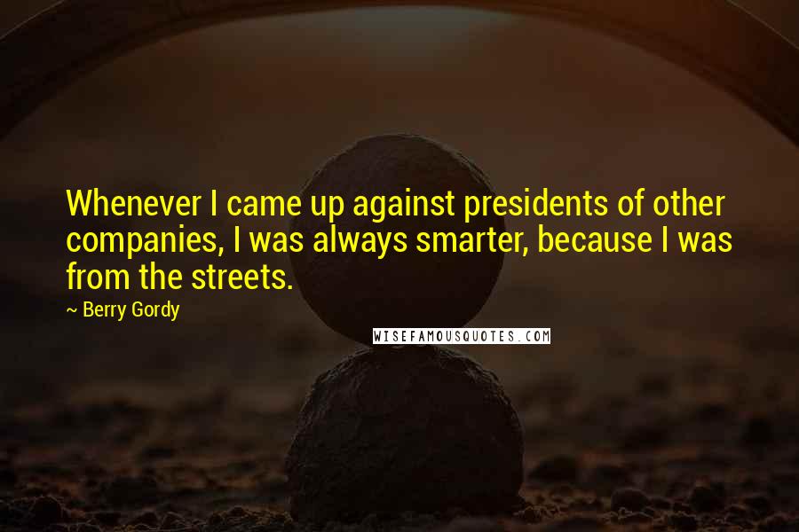 Berry Gordy Quotes: Whenever I came up against presidents of other companies, I was always smarter, because I was from the streets.