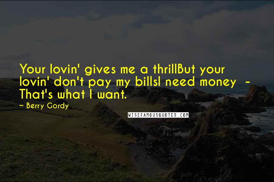 Berry Gordy Quotes: Your lovin' gives me a thrillBut your lovin' don't pay my billsI need money  -  That's what I want.