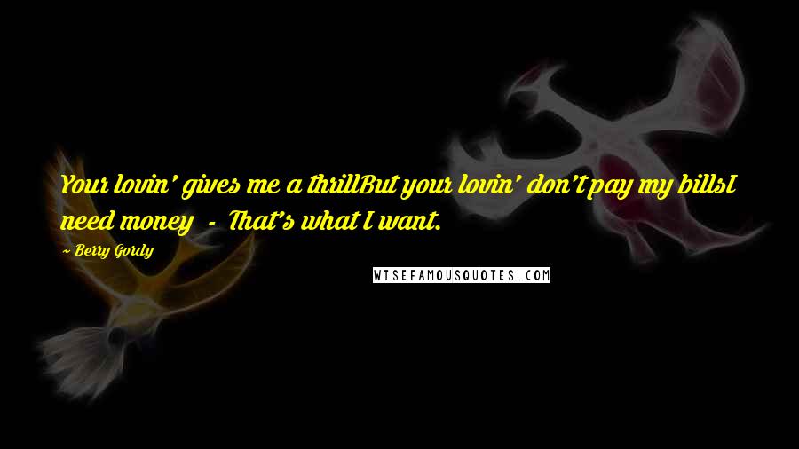 Berry Gordy Quotes: Your lovin' gives me a thrillBut your lovin' don't pay my billsI need money  -  That's what I want.