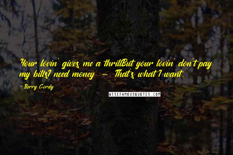 Berry Gordy Quotes: Your lovin' gives me a thrillBut your lovin' don't pay my billsI need money  -  That's what I want.