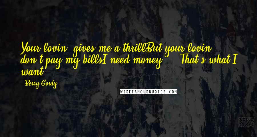 Berry Gordy Quotes: Your lovin' gives me a thrillBut your lovin' don't pay my billsI need money  -  That's what I want.
