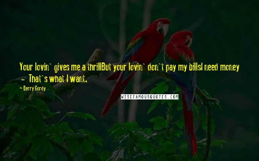 Berry Gordy Quotes: Your lovin' gives me a thrillBut your lovin' don't pay my billsI need money  -  That's what I want.