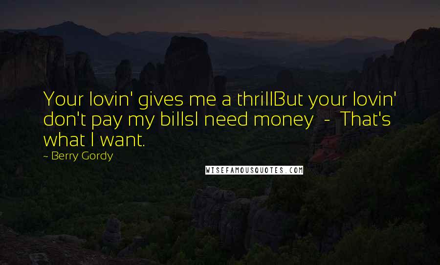Berry Gordy Quotes: Your lovin' gives me a thrillBut your lovin' don't pay my billsI need money  -  That's what I want.