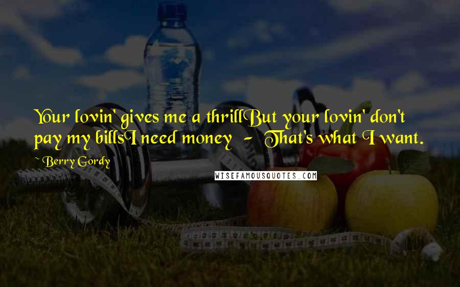 Berry Gordy Quotes: Your lovin' gives me a thrillBut your lovin' don't pay my billsI need money  -  That's what I want.