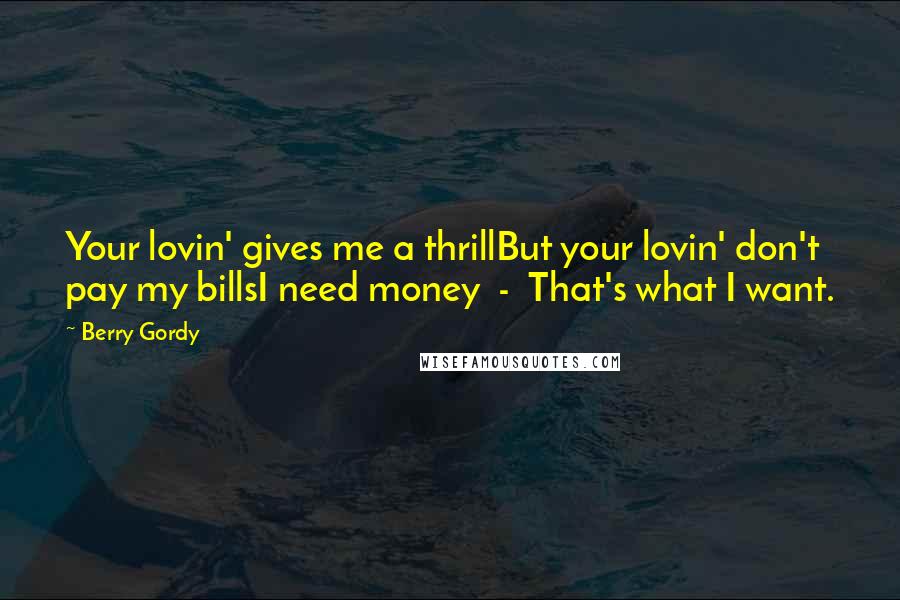 Berry Gordy Quotes: Your lovin' gives me a thrillBut your lovin' don't pay my billsI need money  -  That's what I want.