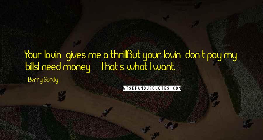 Berry Gordy Quotes: Your lovin' gives me a thrillBut your lovin' don't pay my billsI need money  -  That's what I want.