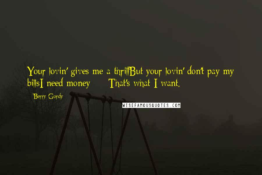 Berry Gordy Quotes: Your lovin' gives me a thrillBut your lovin' don't pay my billsI need money  -  That's what I want.