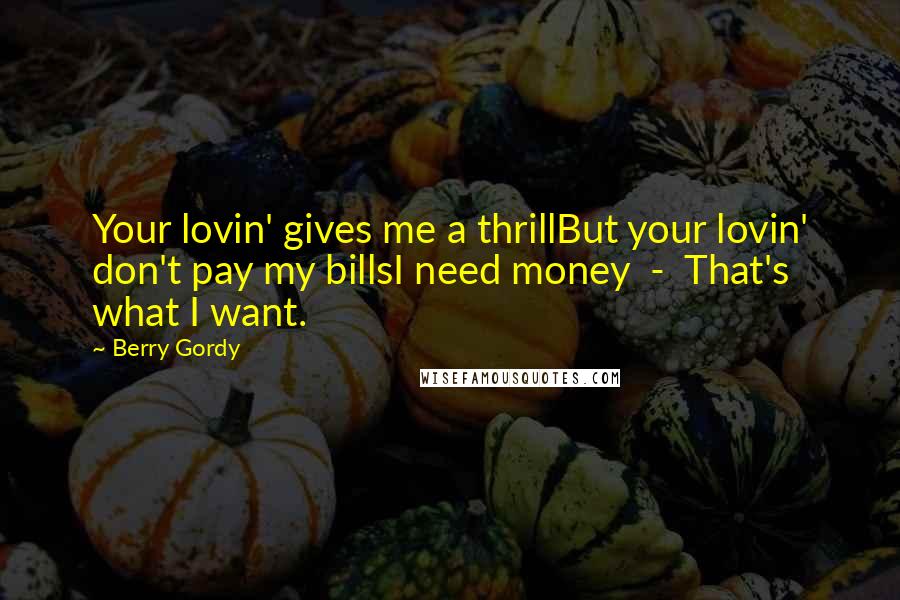 Berry Gordy Quotes: Your lovin' gives me a thrillBut your lovin' don't pay my billsI need money  -  That's what I want.