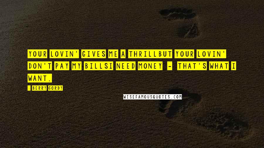 Berry Gordy Quotes: Your lovin' gives me a thrillBut your lovin' don't pay my billsI need money  -  That's what I want.