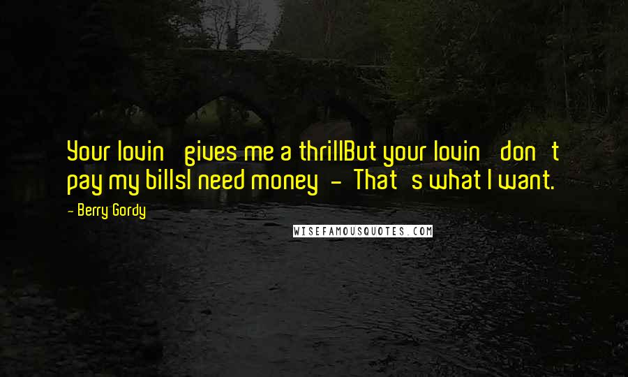 Berry Gordy Quotes: Your lovin' gives me a thrillBut your lovin' don't pay my billsI need money  -  That's what I want.