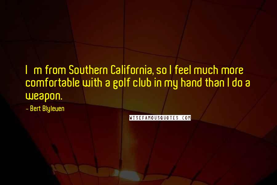 Bert Blyleven Quotes: I'm from Southern California, so I feel much more comfortable with a golf club in my hand than I do a weapon.