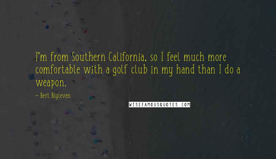 Bert Blyleven Quotes: I'm from Southern California, so I feel much more comfortable with a golf club in my hand than I do a weapon.