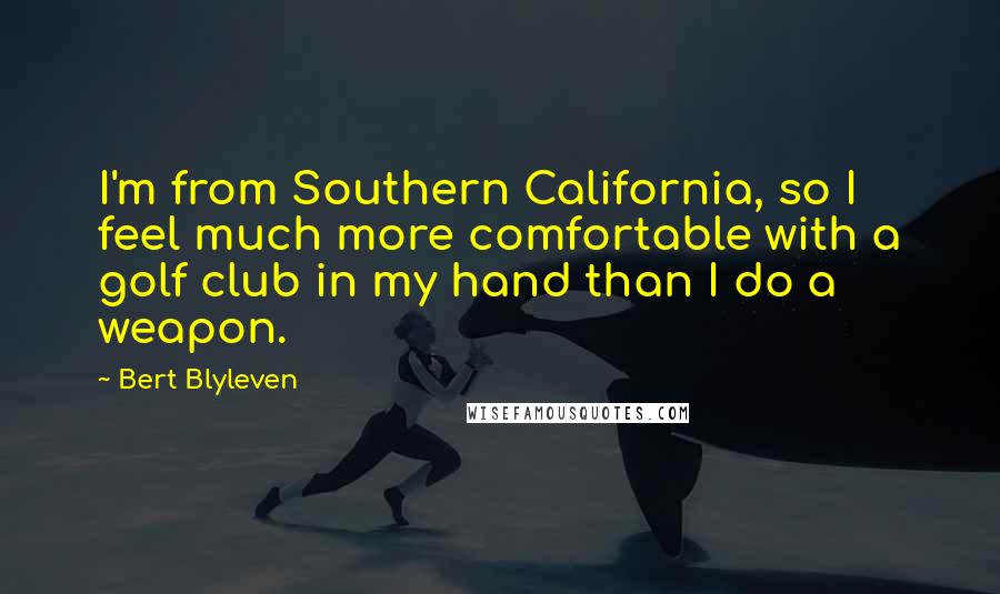 Bert Blyleven Quotes: I'm from Southern California, so I feel much more comfortable with a golf club in my hand than I do a weapon.